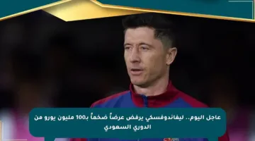 عاجل اليوم.. ليفاندوفسكي يرفض عرضاً ضخماً بـ100 مليون يورو من الدوري السعودي